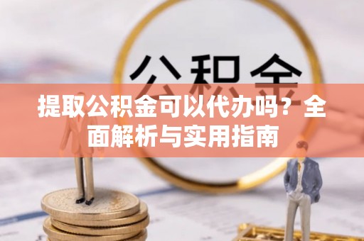重庆提取公积金可以代办吗？全面解析与实用指南