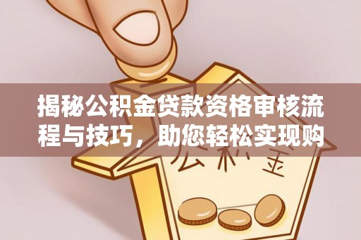 重庆揭秘公积金贷款资格审核流程与技巧，助您轻松实现购房梦想