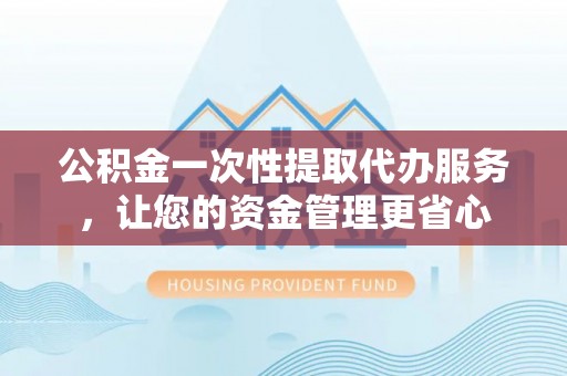 重庆公积金一次性提取代办服务，让您的资金管理更省心