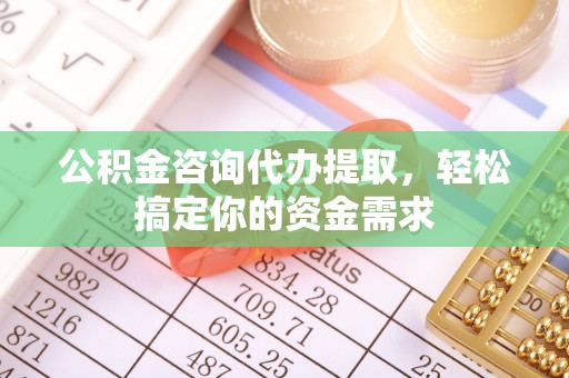 重庆公积金咨询代办提取，轻松搞定你的资金需求