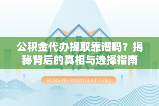 重庆公积金代办提取靠谱吗？揭秘背后的真相与选择指南