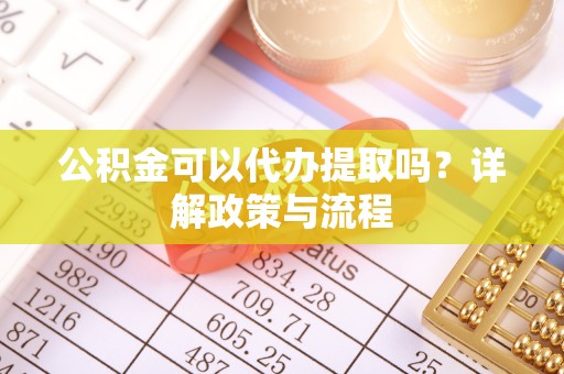 重庆公积金可以代办提取吗？详解政策与流程