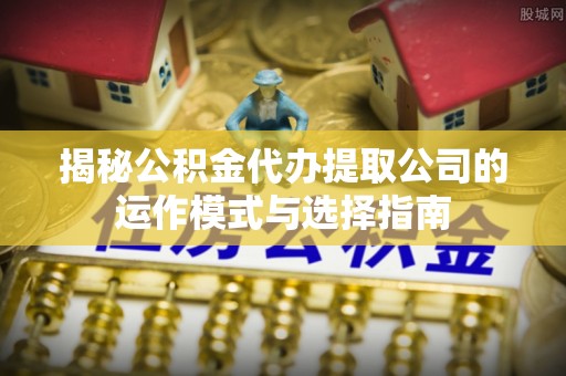 重庆揭秘公积金代办提取公司的运作模式与选择指南