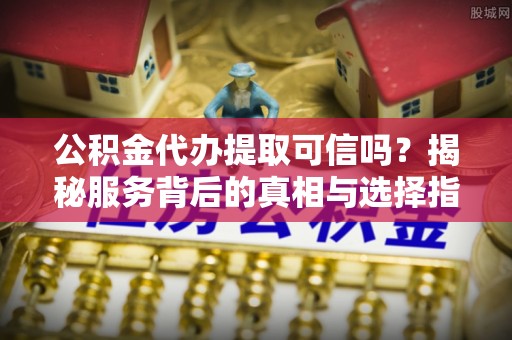 重庆公积金代办提取可信吗？揭秘服务背后的真相与选择指南
