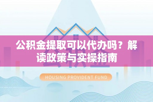 重庆公积金提取可以代办吗？解读政策与实操指南