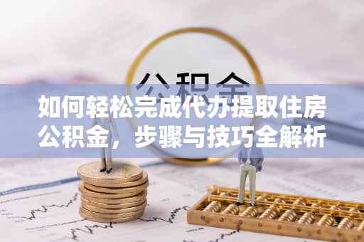重庆如何轻松完成代办提取住房公积金，步骤与技巧全解析