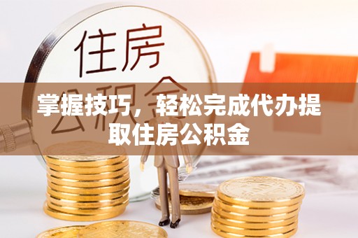 重庆掌握技巧，轻松完成代办提取住房公积金