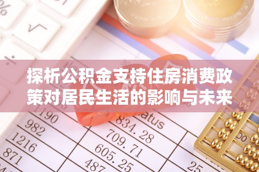 重庆探析公积金支持住房消费政策对居民生活的影响与未来展望