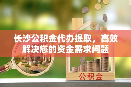 重庆长沙公积金代办提取，高效解决您的资金需求问题