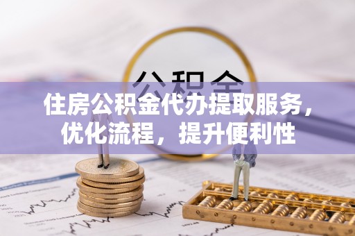 重庆住房公积金代办提取服务，优化流程，提升便利性