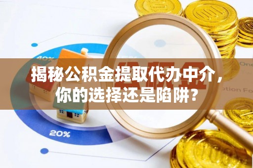 重庆揭秘公积金提取代办中介，你的选择还是陷阱？