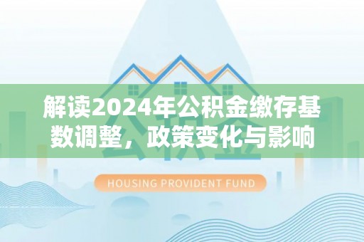 重庆解读2024年公积金缴存基数调整，政策变化与影响