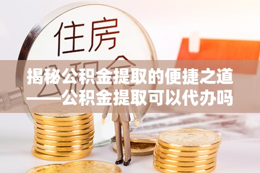 重庆揭秘公积金提取的便捷之道——公积金提取可以代办吗？