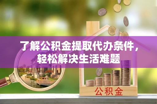 重庆了解公积金提取代办条件，轻松解决生活难题
