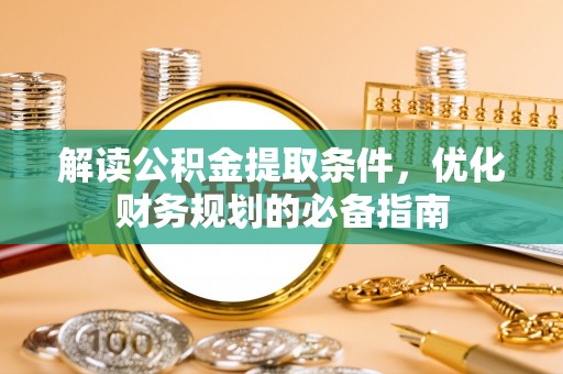 重庆解读公积金提取条件，优化财务规划的必备指南