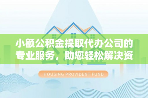 重庆小额公积金提取代办公司的专业服务，助您轻松解决资金难题