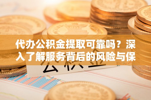 重庆代办公积金提取可靠吗？深入了解服务背后的风险与保障