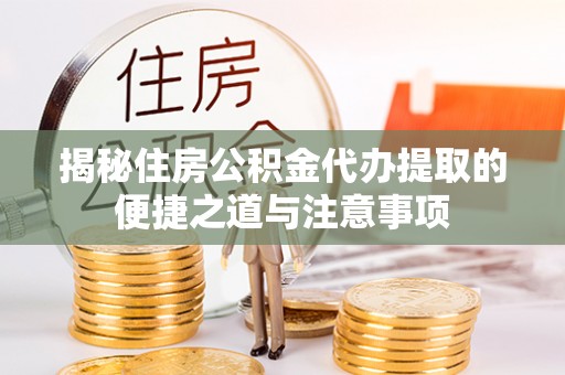 重庆揭秘住房公积金代办提取的便捷之道与注意事项