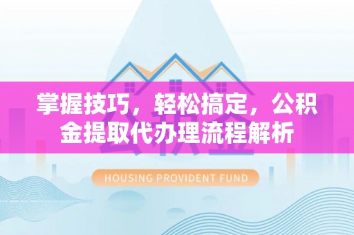 重庆掌握技巧，轻松搞定，公积金提取代办理流程解析