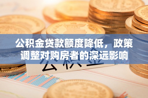 重庆公积金贷款额度降低，政策调整对购房者的深远影响