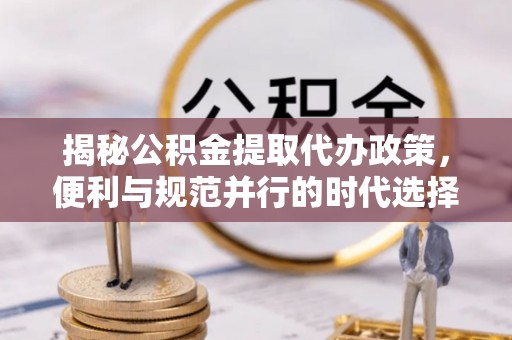 重庆揭秘公积金提取代办政策，便利与规范并行的时代选择