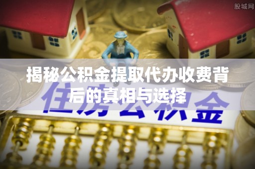 重庆揭秘公积金提取代办收费背后的真相与选择