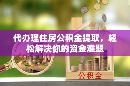 重庆代办理住房公积金提取，轻松解决你的资金难题