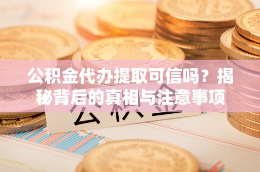 重庆公积金代办提取可信吗？揭秘背后的真相与注意事项