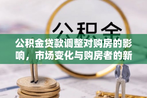 重庆公积金贷款调整对购房的影响，市场变化与购房者的新选择