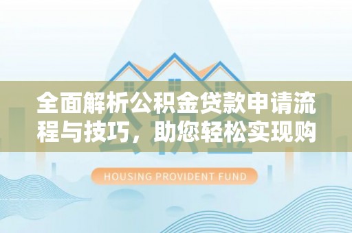 重庆全面解析公积金贷款申请流程与技巧，助您轻松实现购房梦想