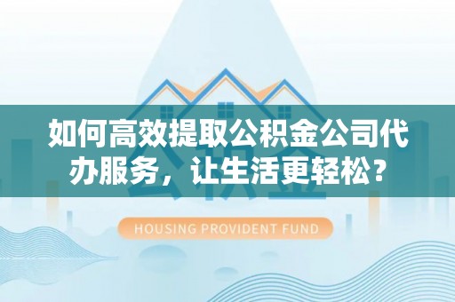 重庆如何高效提取公积金公司代办服务，让生活更轻松？