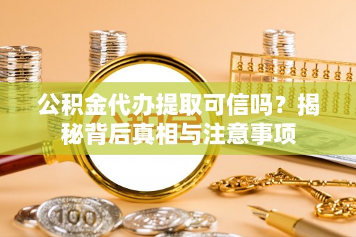重庆公积金代办提取可信吗？揭秘背后真相与注意事项