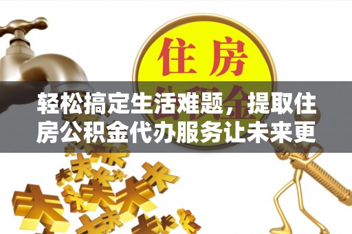 重庆轻松搞定生活难题，提取住房公积金代办服务让未来更安心