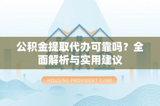 重庆公积金提取代办可靠吗？全面解析与实用建议