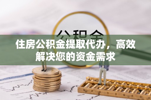 重庆住房公积金提取代办，高效解决您的资金需求