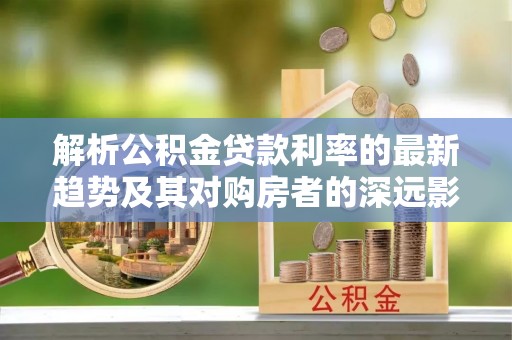 重庆解析公积金贷款利率的最新趋势及其对购房者的深远影响