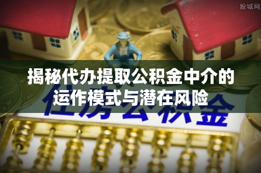 重庆揭秘代办提取公积金中介的运作模式与潜在风险