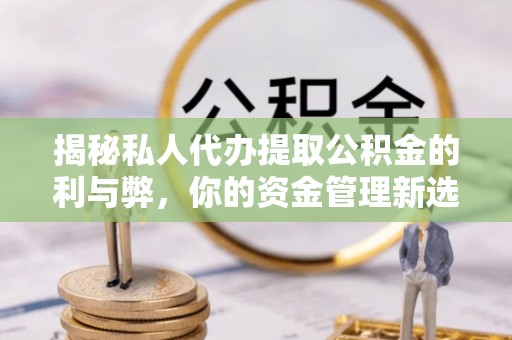 重庆揭秘私人代办提取公积金的利与弊，你的资金管理新选择