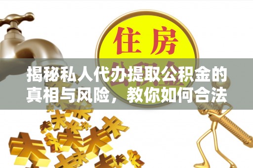 重庆揭秘私人代办提取公积金的真相与风险，教你如何合法高效操作