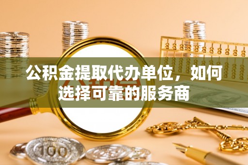 重庆公积金提取代办单位，如何选择可靠的服务商