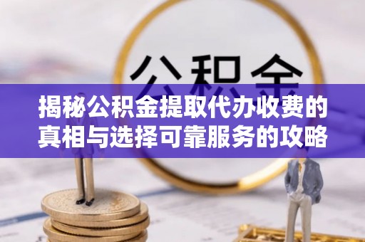 重庆揭秘公积金提取代办收费的真相与选择可靠服务的攻略
