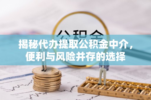 重庆揭秘代办提取公积金中介，便利与风险并存的选择