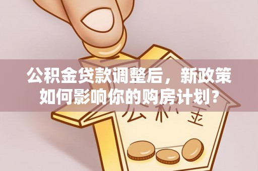 重庆公积金贷款调整后，新政策如何影响你的购房计划？