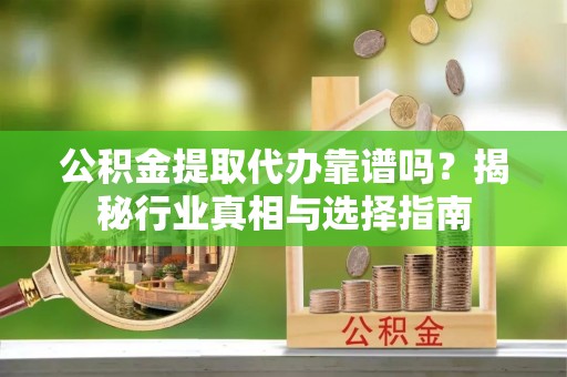 重庆公积金提取代办靠谱吗？揭秘行业真相与选择指南