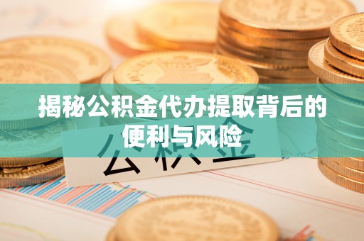 重庆揭秘公积金代办提取背后的便利与风险
