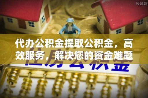 重庆代办公积金提取公积金，高效服务，解决您的资金难题
