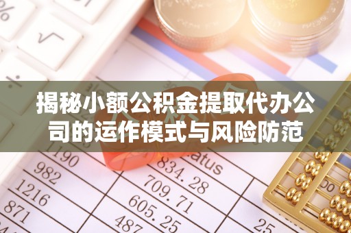重庆揭秘小额公积金提取代办公司的运作模式与风险防范