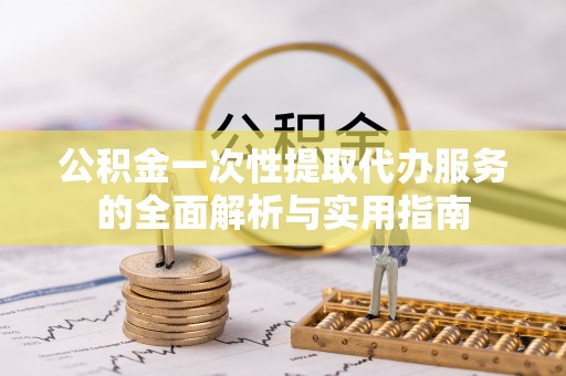 重庆公积金一次性提取代办服务的全面解析与实用指南