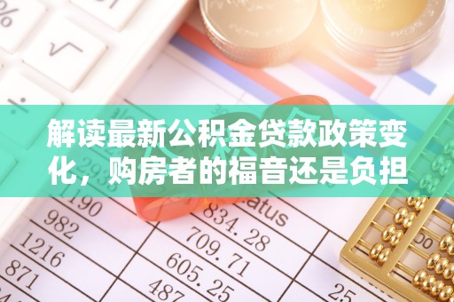 重庆解读最新公积金贷款政策变化，购房者的福音还是负担？