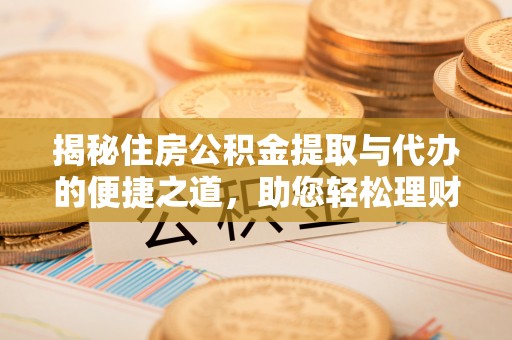 重庆揭秘住房公积金提取与代办的便捷之道，助您轻松理财
